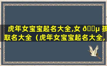 虎年女宝宝起名大全,女 🌵 孩取名大全（虎年女宝宝起名大全,女孩取名大 🌷 全可以吗）